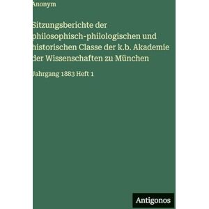 Anonym Sitzungsberichte der philosophisch-philologischen und historischen Classe der k.b. Akademie der Wissenschaften zu München: Jahrgang 1883 Heft 1 Anonym Sitzungsberichte der philosophisch-philologischen und historischen Classe der k.b. Akademie der Wissenschaften zu München: Jahrgang 1883 Heft 1