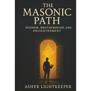 Lightkeeper, Asher The Masonic Path: Wisdom, Brotherhood and Enlightenment Lightkeeper, Asher The Masonic Path: Wisdom, Brotherhood and Enlightenment