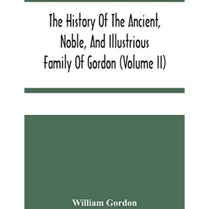 Gordon, William The History Of The Ancient, Noble, And Illustrious Family Of Gordon, From Their First Arrival In Scotland, In Malcolm Iii.'S Time, To The Year 1690: ... Ancient And Modern, Scots And Foreign H... Gordon, William The History Of The Ancient, Noble, And Illustrious Family Of Gordon, From Their First Arrival In Scotland, In Malcolm Iii.'S Time, To The Year 1690: ... Ancient And Modern, Scots And Foreign H...