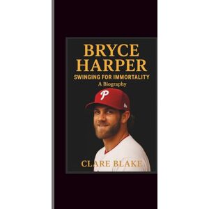 Blake, Clare Bryce Harper: Swinging for Immortality-A Biography Blake, Clare Bryce Harper: Swinging for Immortality-A Biography