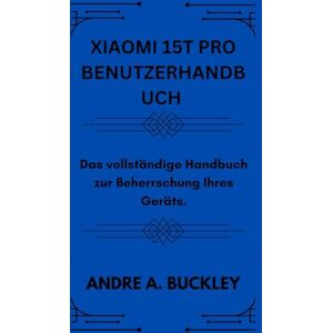 BUCKLEY, ANDRE A. XIAOMI 15T PRO BENUTZERHANDBUCH: Das vollständige Handbuch zur Beherrschung Ihres Geräts. BUCKLEY, ANDRE A. XIAOMI 15T PRO BENUTZERHANDBUCH: Das vollständige Handbuch zur Beherrschung Ihres Geräts.