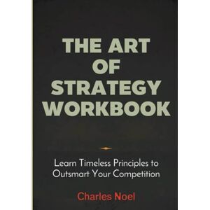 Noel, Charles The Art Of Strategy Workbook: Learn Timeless Principles to Outsmart Your Competition Noel, Charles The Art Of Strategy Workbook: Learn Timeless Principles to Outsmart Your Competition