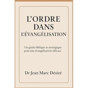 Désiré, Dr Jean Marc L’ordre dans l’Évangélisation: Un guide biblique et stratégique pour une évangélisation efficace Désiré, Dr Jean Marc L’ordre dans l’Évangélisation: Un guide biblique et stratégique pour une évangélisation efficace