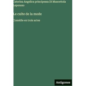 Caterina Angelica Leporano Le culte de la mode: Comédie en trois actes Caterina Angelica Leporano Le culte de la mode: Comédie en trois actes