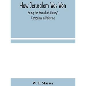 T Massey, W How Jerusalem Was Won: Being the Record of Allenby's Campaign in Palestine T Massey, W How Jerusalem Was Won: Being the Record of Allenby's Campaign in Palestine