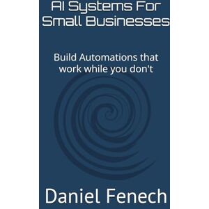 Fenech, Daniel V. AI Systems For Small Businesses: Build Automations that work while you don't Fenech, Daniel V. AI Systems For Small Businesses: Build Automations that work while you don't