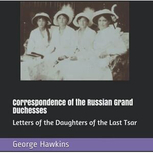 Hawkins, George Correspondence of the Russian Grand Duchesses: Letters of the Daughters of the Last Tsar Hawkins, George Correspondence of the Russian Grand Duchesses: Letters of the Daughters of the Last Tsar