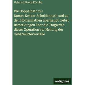 Küchler, Heinrich Georg Die Doppelnath zur Damm-Scham-Scheidennath und zu den Höhlennathen überhaupt: nebst Bemerkungen über die Tragweite dieser Operation zur Heilung der Gebärmuttervorfälle Küchler, Heinrich Georg Die Doppelnath zur Damm-Scham-Scheidennath und zu den Höhlennathen überhaupt: nebst Bemerkungen über die Tragweite dieser Operation zur Heilung der Gebärmuttervorfälle