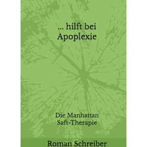 Schreiber, Dr. Roman ... hilft bei Apoplexie: Die Manhattan Saft-Therapie Schreiber, Dr. Roman ... hilft bei Apoplexie: Die Manhattan Saft-Therapie