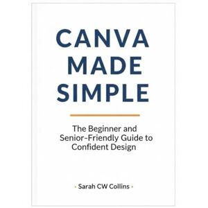 Collins, Sarah CW CANVA MADE SIMPLE: The Beginner and Senior-Friendly Guide to Confident Design Collins, Sarah CW CANVA MADE SIMPLE: The Beginner and Senior-Friendly Guide to Confident Design