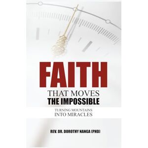 Nanga (PHD), Rev. Dr. Dorothy Faith That Moves The Impossible: Turning Mountains Into Miracles Nanga (PHD), Rev. Dr. Dorothy Faith That Moves The Impossible: Turning Mountains Into Miracles