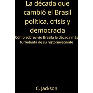 Jackson La década que cambió Brasil: política, crisis y democracia: Cómo sobrevivió Brasil a la década más turbulenta de su historia reciente Jackson La década que cambió Brasil: política, crisis y democracia: Cómo sobrevivió Brasil a la década más turbulenta de su historia reciente