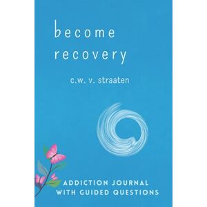 Straaten, C.W. V. Become Recovery: A Self-Reflection Journal With Guided Questions: To Calm & Overcome Your Addiction Mind Straaten, C.W. V. Become Recovery: A Self-Reflection Journal With Guided Questions: To Calm & Overcome Your Addiction Mind