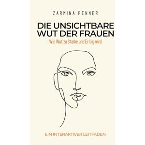 Penner, Dr. Zarmina Die unsichtbare Wut der Frauen: Wie Wut zu Stärke und Erfolg wird Penner, Dr. Zarmina Die unsichtbare Wut der Frauen: Wie Wut zu Stärke und Erfolg wird