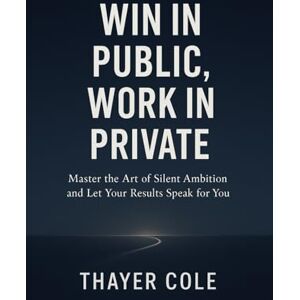 COLE, THAYER Win in Public, Work in Private: Master the Art of Silent Ambition and Let Your Results Speak for You COLE, THAYER Win in Public, Work in Private: Master the Art of Silent Ambition and Let Your Results Speak for You
