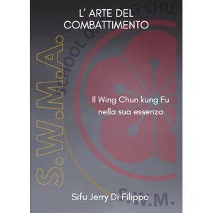 DI FILIPPO, SIFU JERRY L'ARTE DEL COMBATTIMENTO: IL WING CHUN KUNG FU NELLA SUA ESSENZA DI FILIPPO, SIFU JERRY L'ARTE DEL COMBATTIMENTO: IL WING CHUN KUNG FU NELLA SUA ESSENZA