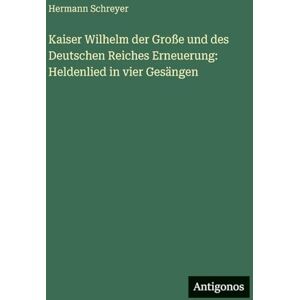 Schreyer, Hermann Kaiser Wilhelm der Große und des Deutschen Reiches Erneuerung: Heldenlied in vier Gesängen Schreyer, Hermann Kaiser Wilhelm der Große und des Deutschen Reiches Erneuerung: Heldenlied in vier Gesängen