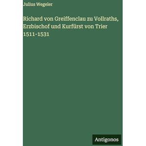 Wegeler, Julius Richard von Greiffenclau zu Vollraths, Erzbischof und Kurfürst von Trier 1511-1531 Wegeler, Julius Richard von Greiffenclau zu Vollraths, Erzbischof und Kurfürst von Trier 1511-1531