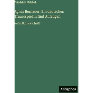 Hebbel, Friedrich Agnes Bernauer; Ein deutsches Trauerspiel in fünf Aufzügen: in Großdruckschrift Hebbel, Friedrich Agnes Bernauer; Ein deutsches Trauerspiel in fünf Aufzügen: in Großdruckschrift