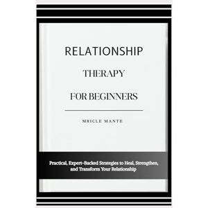 MANTE, MRICLE RELATIONSHIP THERAPY FOR BEGINNERS: Practical, Expert-Backed Strategies to Heal, Strengthen, and Transform Your Relationship MANTE, MRICLE RELATIONSHIP THERAPY FOR BEGINNERS: Practical, Expert-Backed Strategies to Heal, Strengthen, and Transform Your Relationship