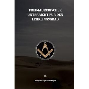Szymanski López, Dr. Rey Jesús FREIMAURERISCHER UNTERRICHT FÜR DEN LEHRLINGSGRAD (Freimaurerische Unterweisung) Szymanski López, Dr. Rey Jesús FREIMAURERISCHER UNTERRICHT FÜR DEN LEHRLINGSGRAD (Freimaurerische Unterweisung)