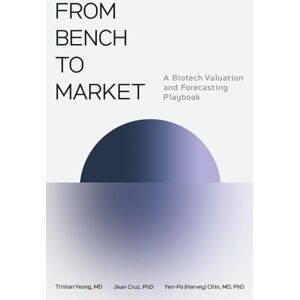 Chin MD PhD, Yen-Po (Harvey) From Bench to Market: A Biotech Valuation and Forecasting Playbook Chin MD PhD, Yen-Po (Harvey) From Bench to Market: A Biotech Valuation and Forecasting Playbook