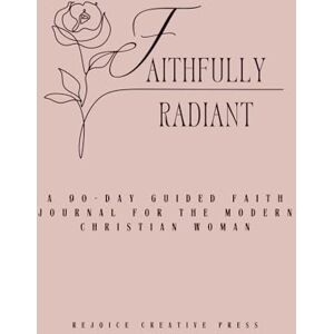 Press, Rejoice Creatative Faithfully Radiant: A 90-Day Guided Faith Journal for the Modern Woman Press, Rejoice Creatative Faithfully Radiant: A 90-Day Guided Faith Journal for the Modern Woman