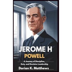 Matthews, Dorian K. JEROME H POWELL: A Journey of Discipline, Duty, and Decisive Leadership Matthews, Dorian K. JEROME H POWELL: A Journey of Discipline, Duty, and Decisive Leadership