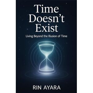 Ayara, Rin Time Doesn’t Exist: Living Beyond the Illusion of Time: How to Experience Presence, Stillness, and True Freedom Through Quantum Awareness (Quantum Awakening) Ayara, Rin Time Doesn’t Exist: Living Beyond the Illusion of Time: How to Experience Presence, Stillness, and True Freedom Through Quantum Awareness (Quantum Awakening)