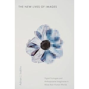 Ivakhiv, Adrian J. The New Lives of Images: Digital Ecologies and Anthropocene Imaginaries in More-than-Human Worlds (Sensing Media: Aesthetics, Philosophy, and Cultures of Media) Ivakhiv, Adrian J. The New Lives of Images: Digital Ecologies and Anthropocene Imaginaries in More-than-Human Worlds (Sensing Media: Aesthetics, Philosophy, and Cultures of Media)