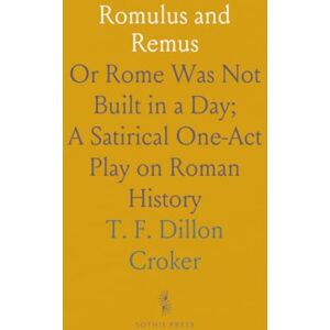 T. F. Dillon, Croker Romulus and Remus: Or Rome Was Not Built in a Day; A Satirical One-Act Play on Roman History T. F. Dillon, Croker Romulus and Remus: Or Rome Was Not Built in a Day; A Satirical One-Act Play on Roman History