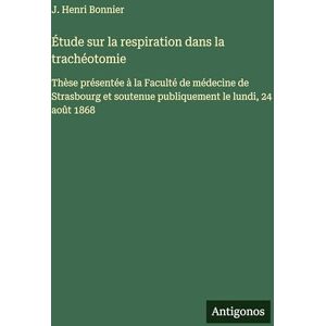 Bonnier, J Henri Étude sur la respiration dans la trachéotomie: Thèse présentée à la Faculté de médecine de Strasbourg et soutenue publiquement le lundi, 24 août 1868 Bonnier, J Henri Étude sur la respiration dans la trachéotomie: Thèse présentée à la Faculté de médecine de Strasbourg et soutenue publiquement le lundi, 24 août 1868