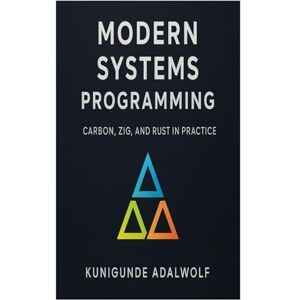 Adalwolf, Kunigunde Modern Systems Programming: Carbon, Zig, and Rust in Practice Adalwolf, Kunigunde Modern Systems Programming: Carbon, Zig, and Rust in Practice