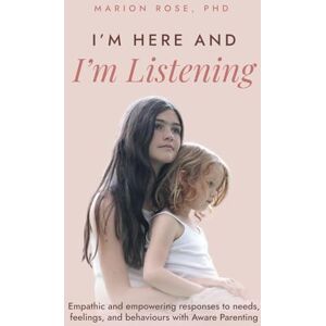 Rose PhD., Marion I'm Here and I'm Listening: Empathic and empowering responses to needs, feelings, and behaviours with Aware Parenting Rose PhD., Marion I'm Here and I'm Listening: Empathic and empowering responses to needs, feelings, and behaviours with Aware Parenting