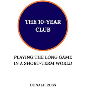 Ross, Donald The 10-Year Club: Playing the Long Game in a Short-Term World Ross, Donald The 10-Year Club: Playing the Long Game in a Short-Term World