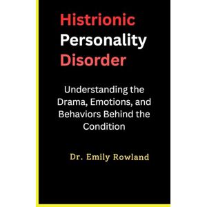 Rowland, Dr Emily Histrionic Personality Disorder: Understanding the Drama, Emotions, and Behaviors Behind the Condition Rowland, Dr Emily Histrionic Personality Disorder: Understanding the Drama, Emotions, and Behaviors Behind the Condition