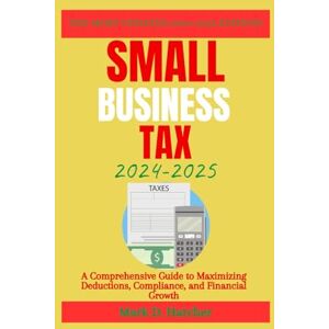 Hatcher, Mark D. SMALL BUSINESS TAX 2024-2025: A Comprehensive Guide to Maximizing Deductions, Compliance, and Financial Growth: 6 (The Wealth Builder Series) Hatcher, Mark D. SMALL BUSINESS TAX 2024-2025: A Comprehensive Guide to Maximizing Deductions, Compliance, and Financial Growth: 6 (The Wealth Builder Series)