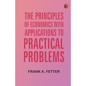 Frank A. Fetter The Principles of Economics with Applications to Practical Problems Frank A. Fetter The Principles of Economics with Applications to Practical Problems