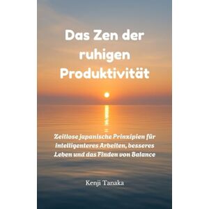 Tanaka, Kenji Das Zen der ruhigen Produktivität: Zeitlose japanische Prinzipien für intelligenteres Arbeiten, besseres Leben und das Finden von Balance Tanaka, Kenji Das Zen der ruhigen Produktivität: Zeitlose japanische Prinzipien für intelligenteres Arbeiten, besseres Leben und das Finden von Balance