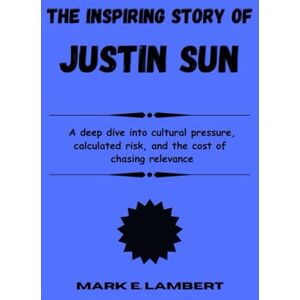 E. Lambert, Mark The Inspiring Story of Justin Sun: A deep dive into cultural pressure, calculated risk, and the cost of chasing relevance (BIOGRAPHY OF ICONS) E. Lambert, Mark The Inspiring Story of Justin Sun: A deep dive into cultural pressure, calculated risk, and the cost of chasing relevance (BIOGRAPHY OF ICONS)
