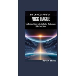 J.Louis, Herbert THE UNTOLD STORY OF NICK HAGUE: From Earthbound Dreams to the Final Frontier – The Journey of a Modern Space Pioneer J.Louis, Herbert THE UNTOLD STORY OF NICK HAGUE: From Earthbound Dreams to the Final Frontier – The Journey of a Modern Space Pioneer