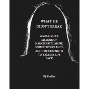 Koehler, RJ What He Didn't Break: A Survivor's Memoir of Narcissistic Abuse, Domestic Violence, and the Strength to Take My Life Back Koehler, RJ What He Didn't Break: A Survivor's Memoir of Narcissistic Abuse, Domestic Violence, and the Strength to Take My Life Back