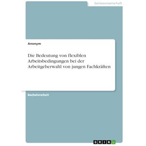 Anonymous Die Bedeutung von flexiblen Arbeitsbedingungen bei der Arbeitgeberwahl von jungen Fachkräften Anonymous Die Bedeutung von flexiblen Arbeitsbedingungen bei der Arbeitgeberwahl von jungen Fachkräften