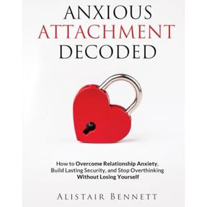Bennett, Alistair Anxious Attachment Decoded: How to Overcome Relationship Anxiety, Build Lasting Security, and Stop Overthinking Without Losing Yourself (The Attachment Decoded Series) Bennett, Alistair Anxious Attachment Decoded: How to Overcome Relationship Anxiety, Build Lasting Security, and Stop Overthinking Without Losing Yourself (The Attachment Decoded Series)