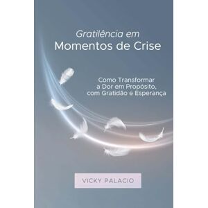 Palacio, Vicky Gratilência em Momentos de Crise: Como Transformar a Dor em Propósito, com Gratidão e Esperança Palacio, Vicky Gratilência em Momentos de Crise: Como Transformar a Dor em Propósito, com Gratidão e Esperança