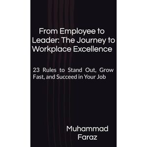 Faraz, Muhammad From Employee to Leader: The Journey to Workplace Excellence: 23 Rules to Stand Out, Grow Fast, and Succeed in Your Job Faraz, Muhammad From Employee to Leader: The Journey to Workplace Excellence: 23 Rules to Stand Out, Grow Fast, and Succeed in Your Job