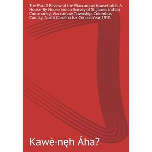 Kawè·nęh Áha? The Part 2 Review of the Waccamaw Households: A House-By-House Indian Survey of St. James Indian Community, Waccamaw Township, Columbus County, North Carolina for Census Year 1910 Kawè·nęh Áha? The Part 2 Review of the Waccamaw Households: A House-By-House Indian Survey of St. James Indian Community, Waccamaw Township, Columbus County, North Carolina for Census Year 1910