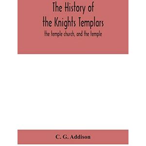 G Addison, C The history of the Knights Templars: the temple church, and the temple G Addison, C The history of the Knights Templars: the temple church, and the temple
