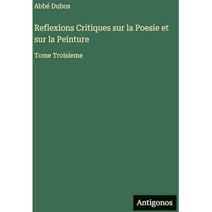 Dubos, Abbé Reflexions Critiques sur la Poesie et sur la Peinture: Tome Troisieme Dubos, Abbé Reflexions Critiques sur la Poesie et sur la Peinture: Tome Troisieme