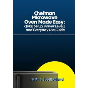 Southerland, Edith C. Chefman Microwave Oven Made Easy: Quick Setup, Power Levels, and Everyday Use Guide Southerland, Edith C. Chefman Microwave Oven Made Easy: Quick Setup, Power Levels, and Everyday Use Guide